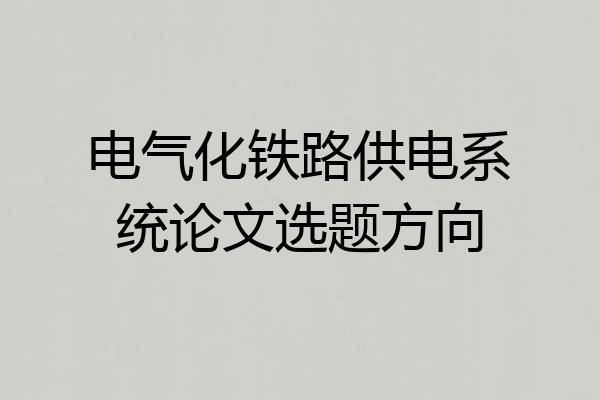电气化铁路供电系统论文选题方向