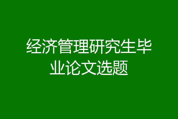经济管理研究生毕业论文选题