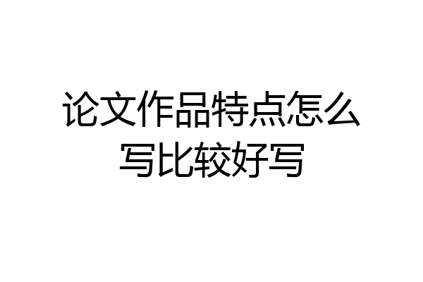 论文作品特点怎么写比较好写