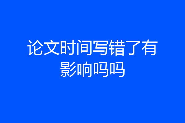 论文时间写错了有影响吗吗