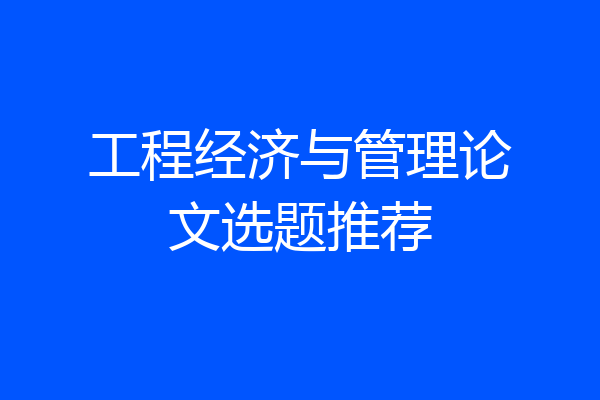 工程经济与管理论文选题推荐