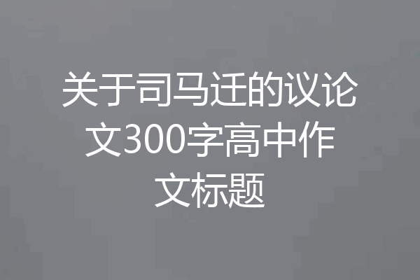 关于司马迁的议论文300字高中作文标题