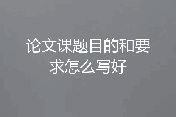 论文课题目的和要求怎么写好