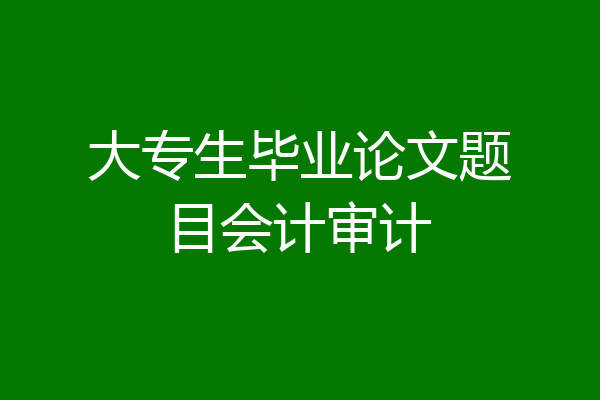 大专生毕业论文题目会计审计
