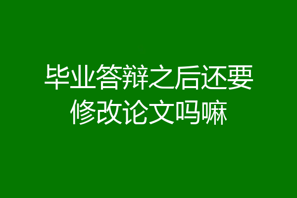 毕业答辩之后还要修改论文吗嘛