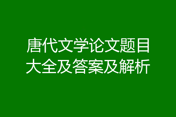 唐代文学论文题目大全及答案及解析