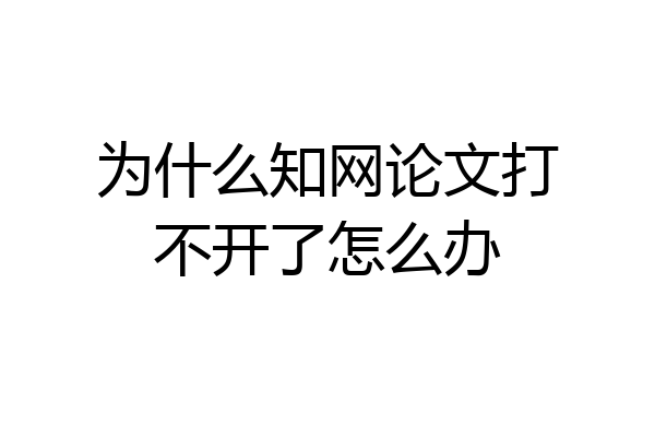 为什么知网论文打不开了怎么办