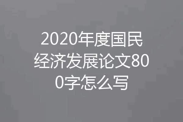 2020年度国民经济发展论文800字怎么写