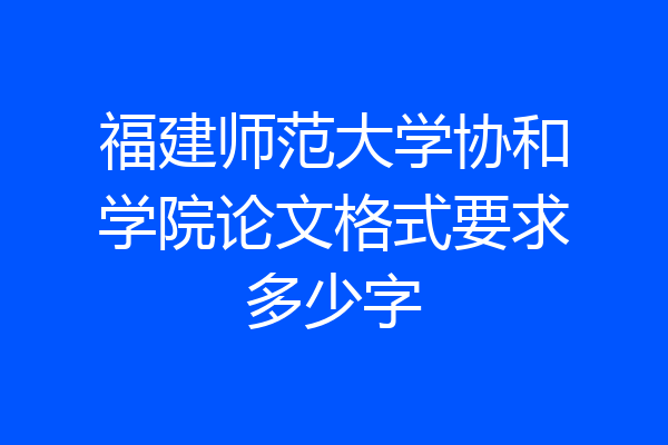 福建师范大学协和学院论文格式要求多少字