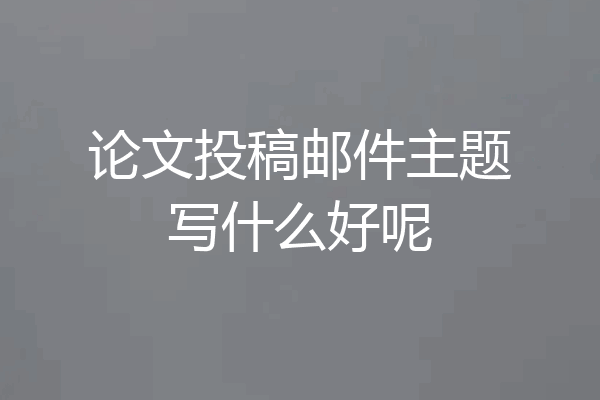 论文投稿邮件主题写什么好呢