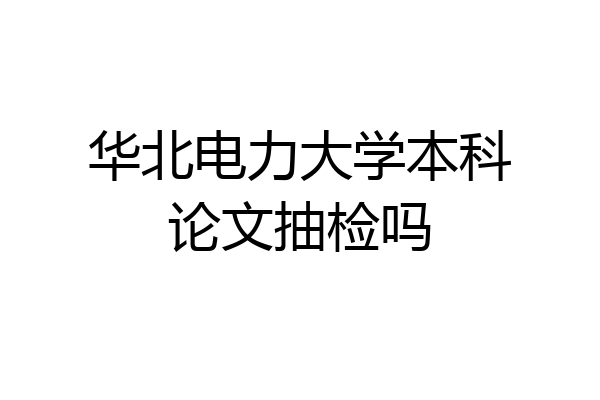 华北电力大学本科论文抽检吗