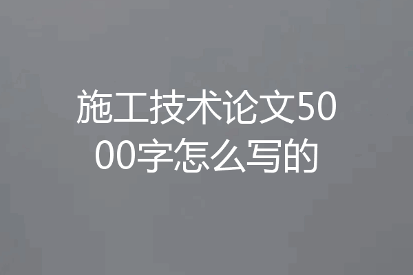 施工技术论文5000字怎么写的