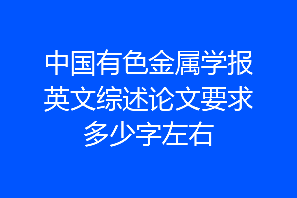 中国有色金属学报英文综述论文要求多少字左右