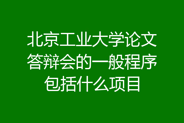 北京工业大学论文答辩会的一般程序包括什么项目