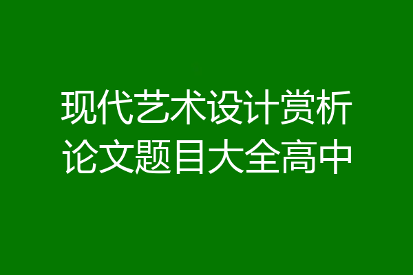 现代艺术设计赏析论文题目大全高中