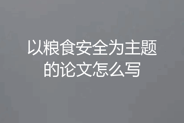 以粮食安全为主题的论文怎么写