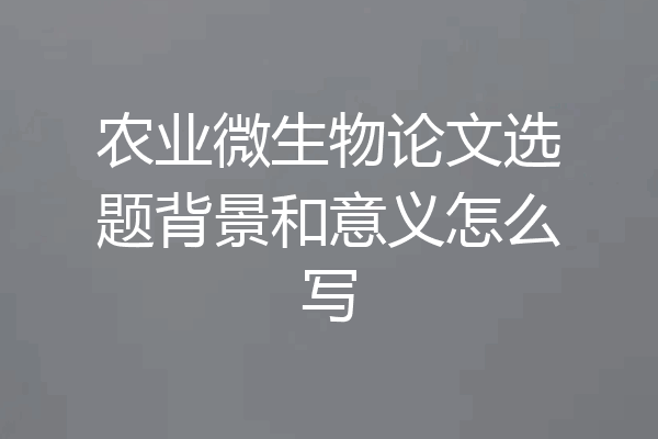 农业微生物论文选题背景和意义怎么写