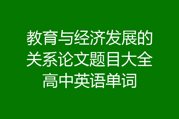教育与经济发展的关系论文题目大全高中英语单词