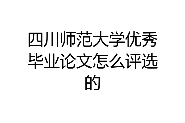 四川师范大学优秀毕业论文怎么评选的