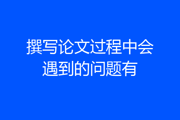 撰写论文过程中会遇到的问题有