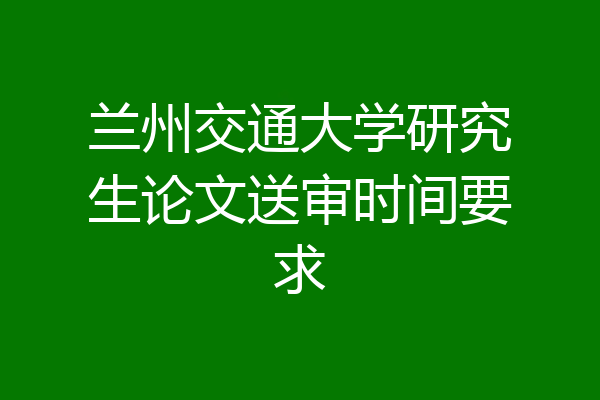 兰州交通大学研究生论文送审时间要求