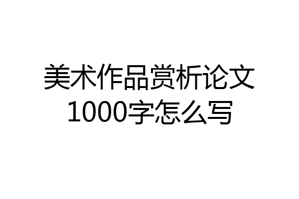 美术作品赏析论文1000字怎么写