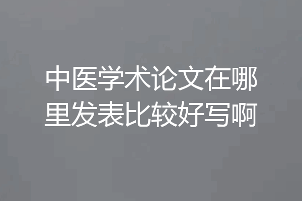 中医学术论文在哪里发表比较好写啊