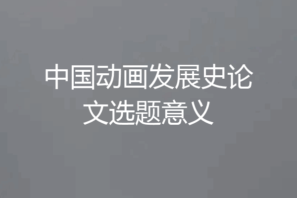 中国动画发展史论文选题意义