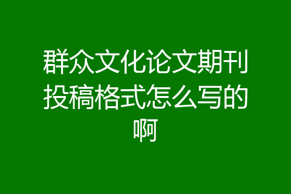 群众文化论文期刊投稿格式怎么写的啊
