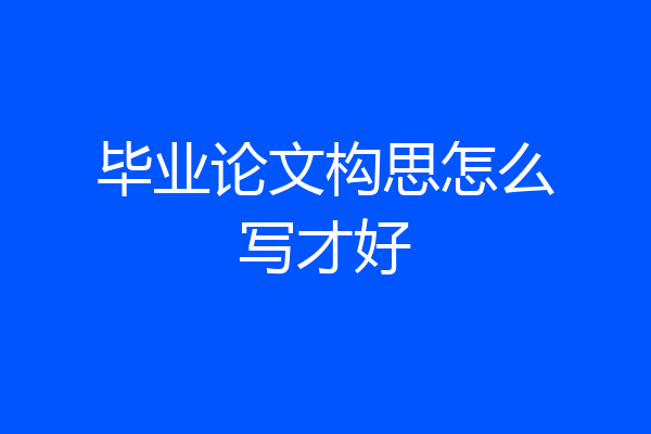 毕业论文构思怎么写才好