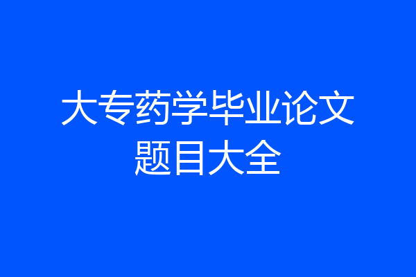 大专药学毕业论文题目大全