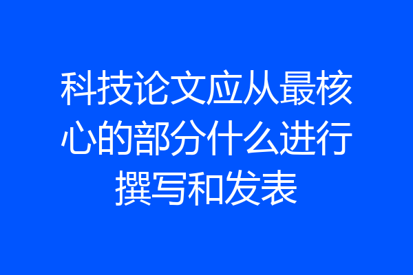 科技论文应从最核心的部分什么进行撰写和发表