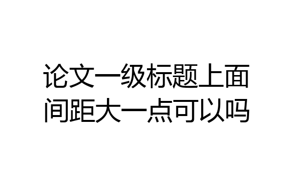 论文一级标题上面间距大一点可以吗