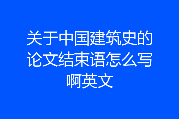 关于中国建筑史的论文结束语怎么写啊英文