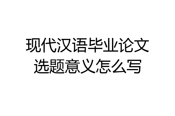 现代汉语毕业论文选题意义怎么写