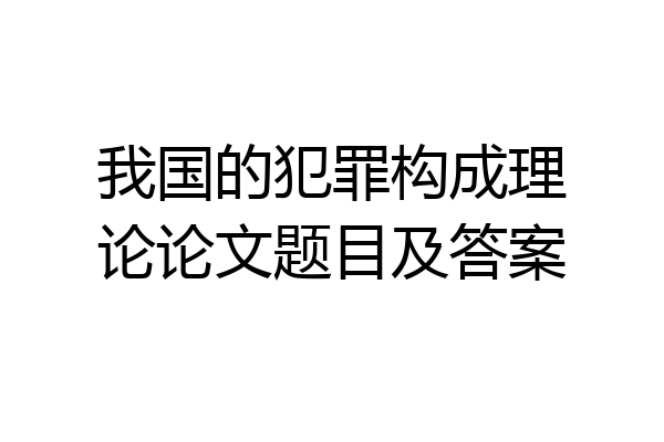 我国的犯罪构成理论论文题目及答案