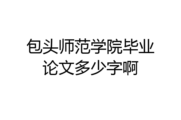 包头师范学院毕业论文多少字啊