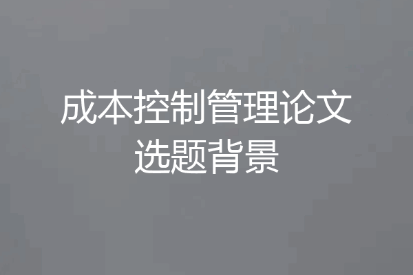 成本控制管理论文选题背景