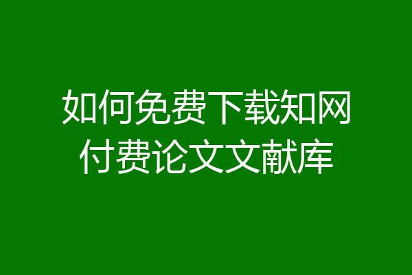 如何免费下载知网付费论文文献库