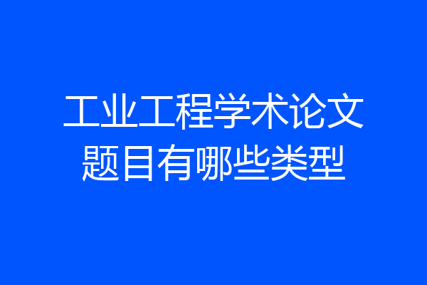 工业工程学术论文题目有哪些类型