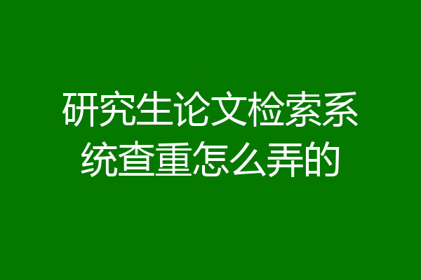 研究生论文检索系统查重怎么弄的