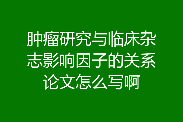 肿瘤研究与临床杂志影响因子的关系论文怎么写啊