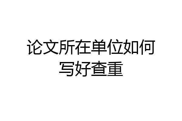 论文所在单位如何写好查重