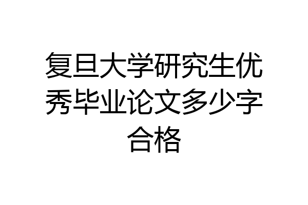 复旦大学研究生优秀毕业论文多少字合格