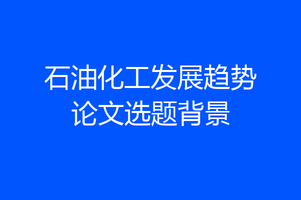 石油化工发展趋势论文选题背景