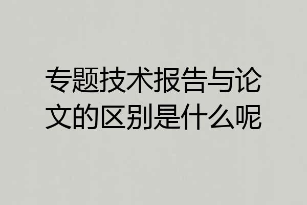 专题技术报告与论文的区别是什么呢