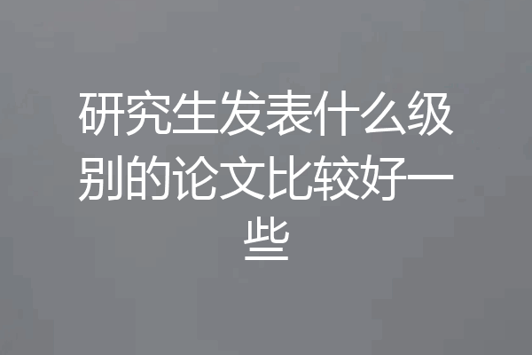 研究生发表什么级别的论文比较好一些