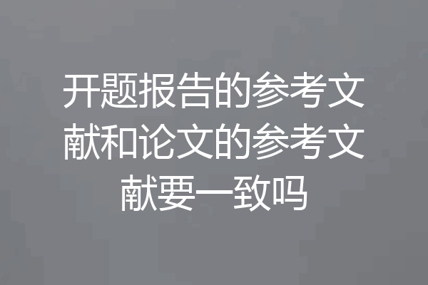 开题报告的参考文献和论文的参考文献要一致吗