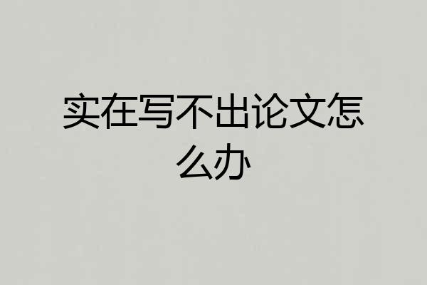 实在写不出论文怎么办