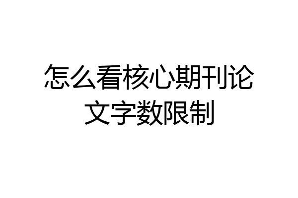 怎么看核心期刊论文字数限制